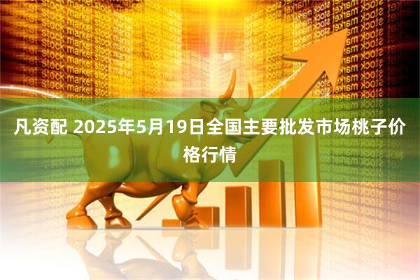 凡资配 2025年5月19日全国主要批发市场桃子价格行情