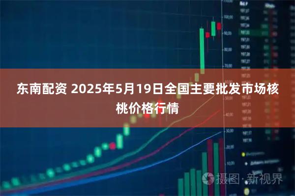 东南配资 2025年5月19日全国主要批发市场核桃价格行情