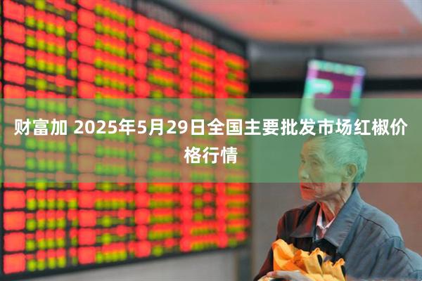 财富加 2025年5月29日全国主要批发市场红椒价格行情