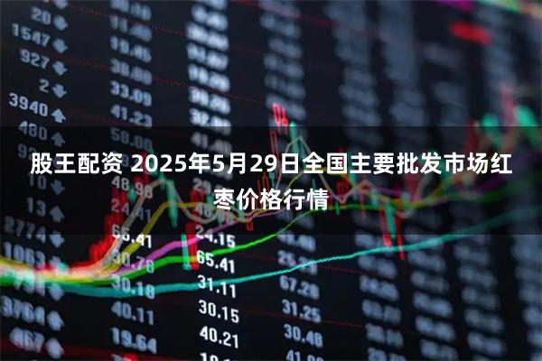 股王配资 2025年5月29日全国主要批发市场红枣价格行情