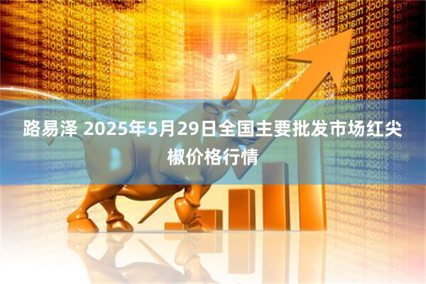 路易泽 2025年5月29日全国主要批发市场红尖椒价格行情