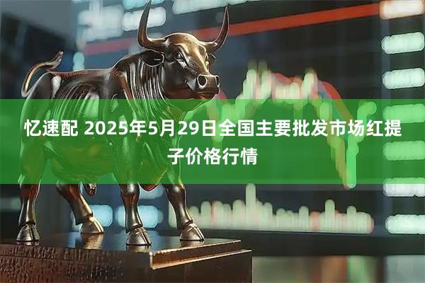 忆速配 2025年5月29日全国主要批发市场红提子价格行情