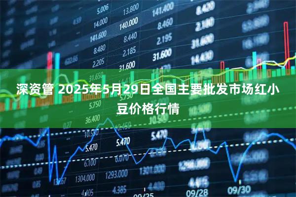深资管 2025年5月29日全国主要批发市场红小豆价格行情