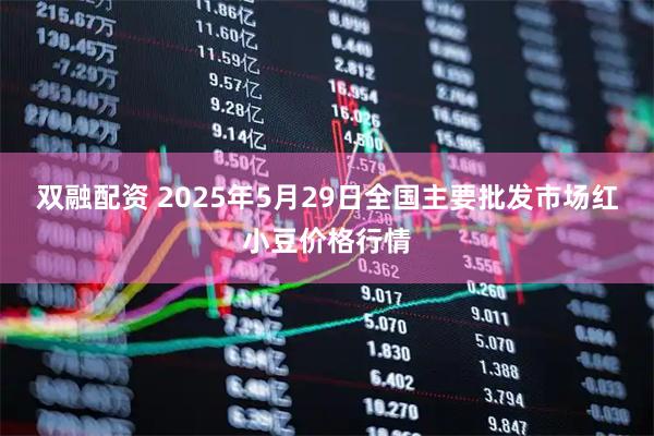 双融配资 2025年5月29日全国主要批发市场红小豆价格行情