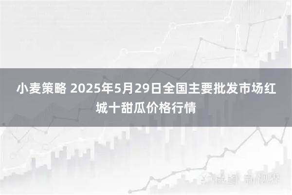 小麦策略 2025年5月29日全国主要批发市场红城十甜瓜价格行情