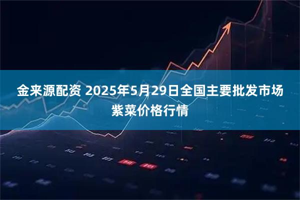 金来源配资 2025年5月29日全国主要批发市场紫菜价格行情