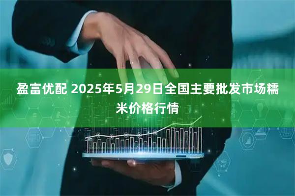 盈富优配 2025年5月29日全国主要批发市场糯米价格行情