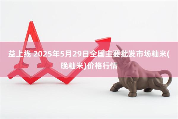 益上线 2025年5月29日全国主要批发市场籼米(晚籼米)价格行情