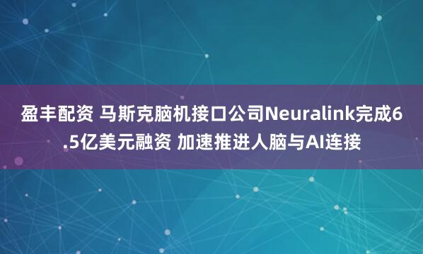 盈丰配资 马斯克脑机接口公司Neuralink完成6.5亿美元融资 加速推进人脑与AI连接