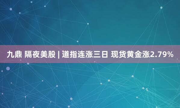 九鼎 隔夜美股 | 道指连涨三日 现货黄金涨2.79%