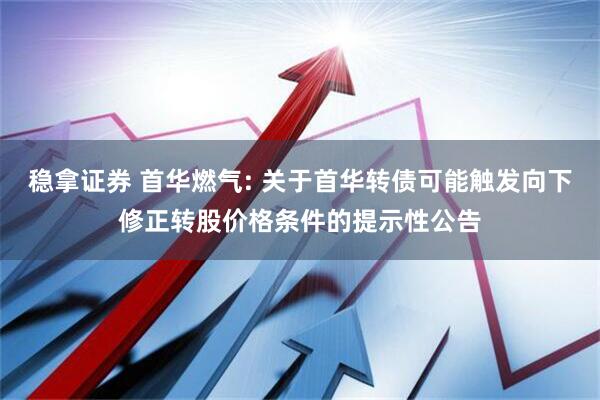 稳拿证券 首华燃气: 关于首华转债可能触发向下修正转股价格条件的提示性公告