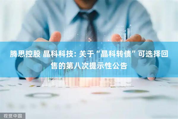 腾思控股 晶科科技: 关于“晶科转债”可选择回售的第八次提示性公告
