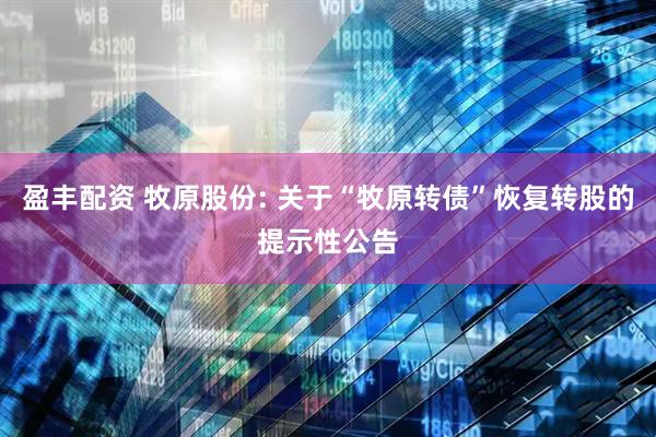 盈丰配资 牧原股份: 关于“牧原转债”恢复转股的提示性公告