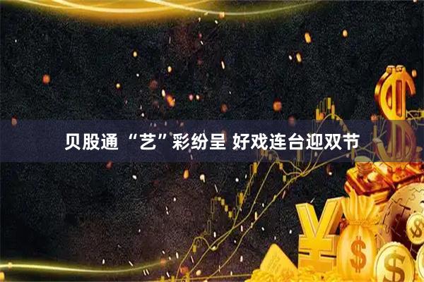 贝股通 “艺”彩纷呈 好戏连台迎双节