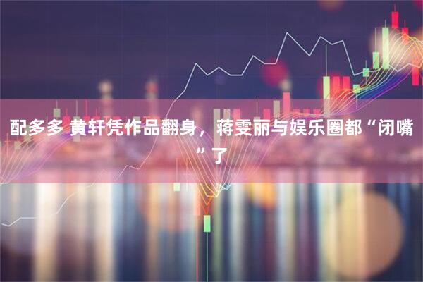 配多多 黄轩凭作品翻身，蒋雯丽与娱乐圈都“闭嘴”了