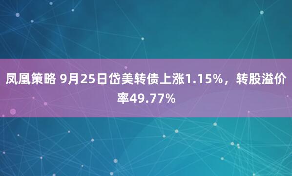 凤凰策略 9月25日岱美转债上涨1.15%，转股溢价率49.77%