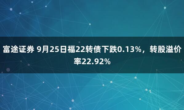 富途证券 9月25日福22转债下跌0.13%，转股溢价率22.92%