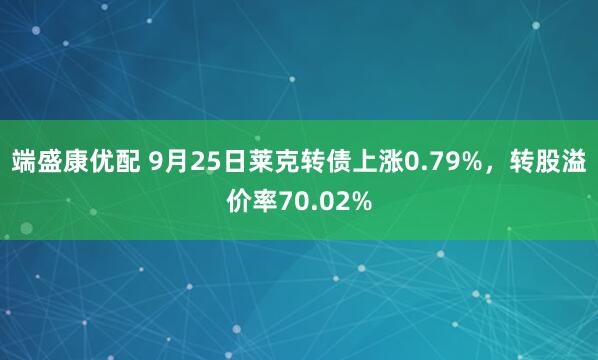 端盛康优配 9月25日莱克转债上涨0.79%，转股溢价率70.02%