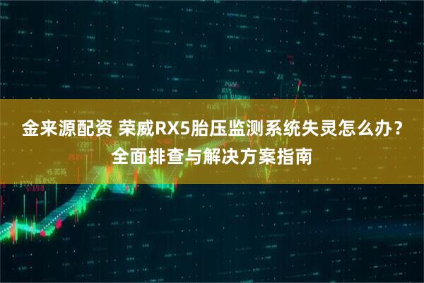 金来源配资 荣威RX5胎压监测系统失灵怎么办？全面排查与解决方案指南