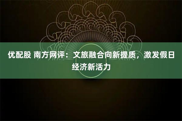 优配股 南方网评：文旅融合向新提质，激发假日经济新活力