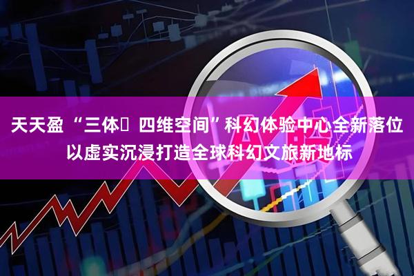 天天盈 “三体・四维空间”科幻体验中心全新落位 以虚实沉浸打造全球科幻文旅新地标