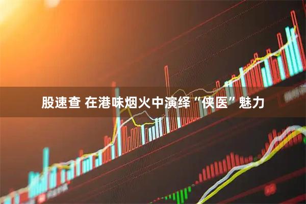 股速查 在港味烟火中演绎“侠医”魅力