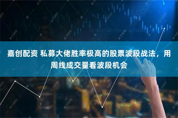 嘉创配资 私募大佬胜率极高的股票波段战法，用周线成交量看波段机会