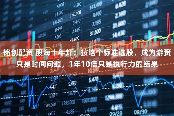铭创配资 股海十年灯：按这个标准选股，成为游资只是时间问题，1年10倍只是执行力的结果