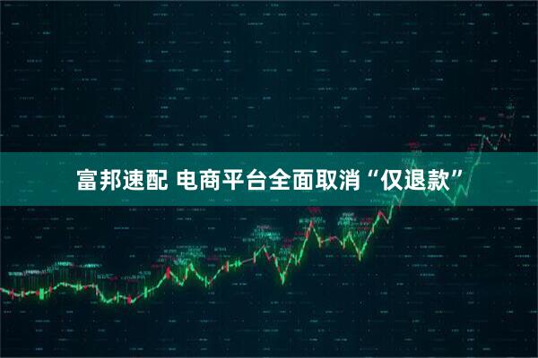富邦速配 电商平台全面取消“仅退款”