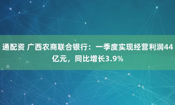 通配资 广西农商联合银行：一季度实现经营利润44亿元，同比增长3.9%