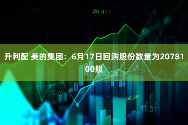升利配 美的集团：6月17日回购股份数量为2078100股