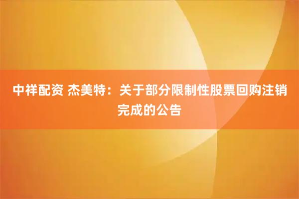 中祥配资 杰美特：关于部分限制性股票回购注销完成的公告