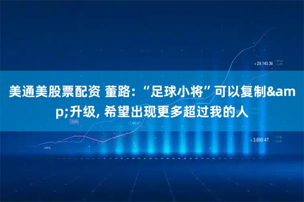 美通美股票配资 董路: “足球小将”可以复制&升级, 希望出现更多超过我的人