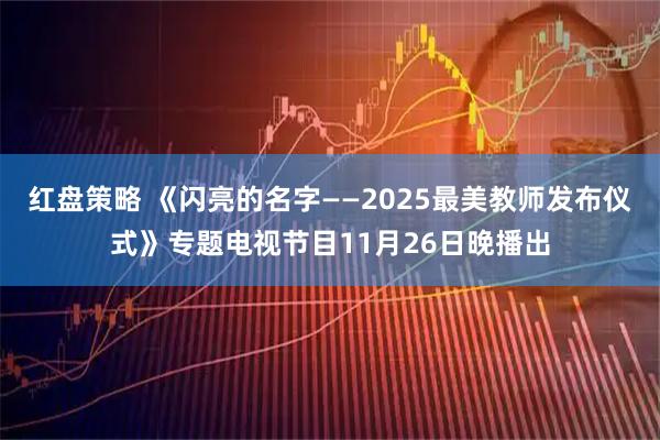 红盘策略 《闪亮的名字——2025最美教师发布仪式》专题电视节目11月26日晚播出