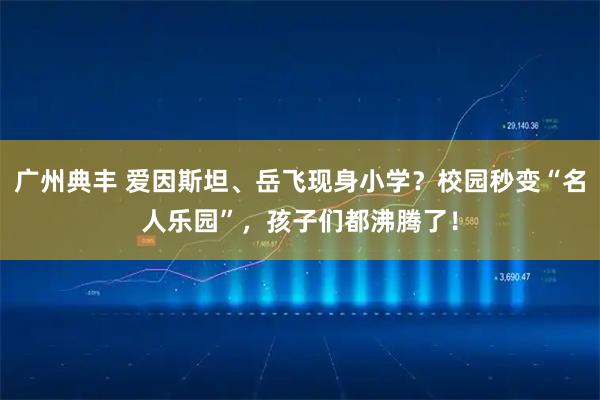 广州典丰 爱因斯坦、岳飞现身小学?校园秒变“名人乐园”,孩子们都沸腾了!
