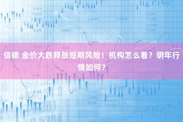 信德 金价大跌释放短期风险!机构怎么看?明年行情如何?