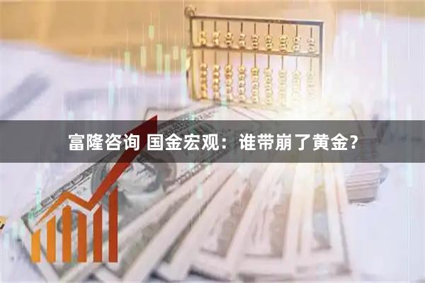富隆咨询 国金宏观：谁带崩了黄金？