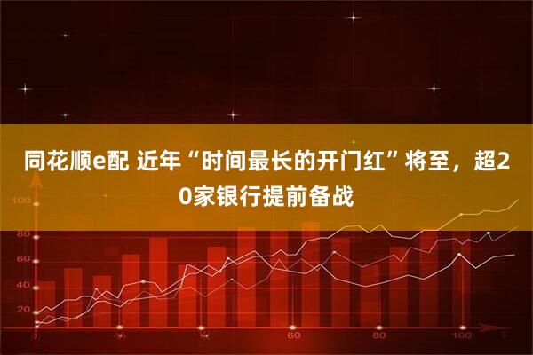 同花顺e配 近年“时间最长的开门红”将至,超20家银行提前备战