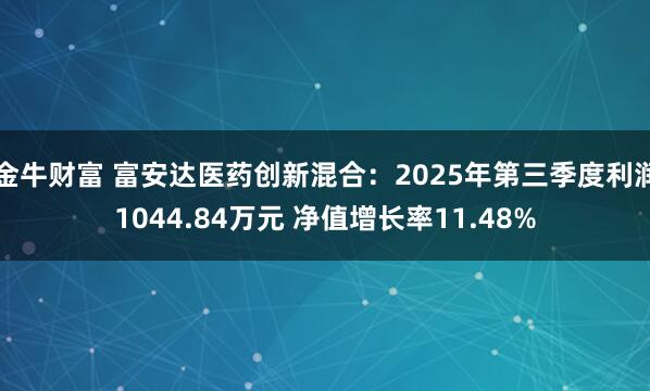 金牛财富 富安达医药创新混合：2025年第三季度利润1044.84万元 净值增长率11.48%