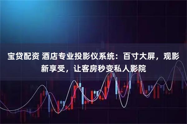 宝贷配资 酒店专业投影仪系统:百寸大屏,观影新享受,让客房秒变私人影院