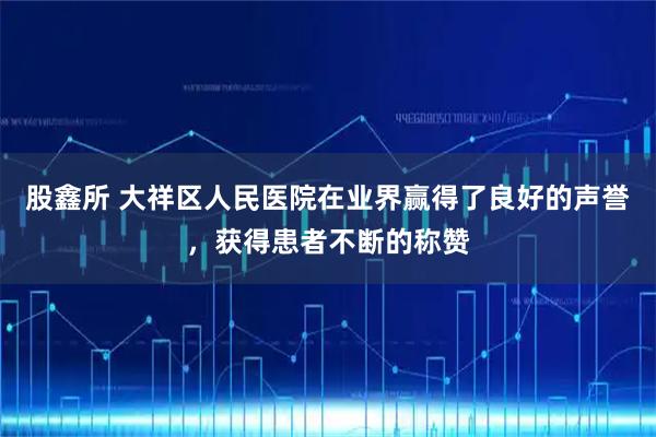股鑫所 大祥区人民医院在业界赢得了良好的声誉，获得患者不断的称赞