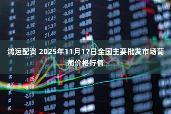 鸿运配资 2025年11月17日全国主要批发市场葡萄价格行情