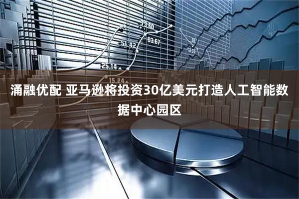 涌融优配 亚马逊将投资30亿美元打造人工智能数据中心园区