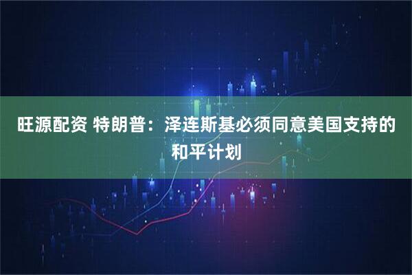 旺源配资 特朗普：泽连斯基必须同意美国支持的和平计划