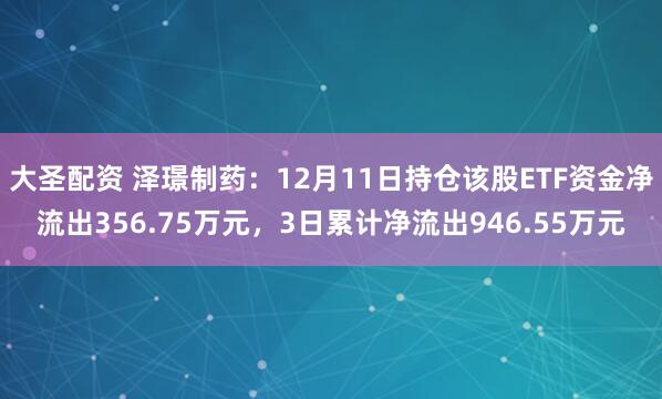 大圣配资 泽璟制药：12月11日持仓该股ETF资金净流出356.75万元，3日累计净流出946.55万元