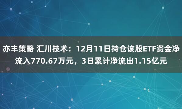 亦丰策略 汇川技术：12月11日持仓该股ETF资金净流入770.67万元，3日累计净流出1.15亿元