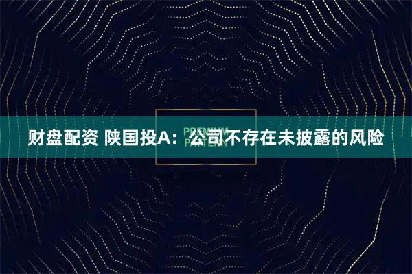 财盘配资 陕国投A:公司不存在未披露的风险
