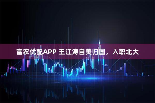 富农优配APP 王江涛自美归国，入职北大