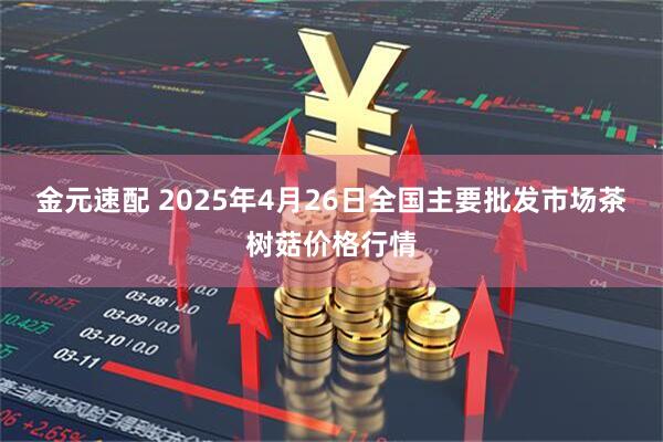金元速配 2025年4月26日全国主要批发市场茶树菇价格行情