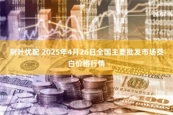 荆叶优配 2025年4月26日全国主要批发市场茭白价格行情